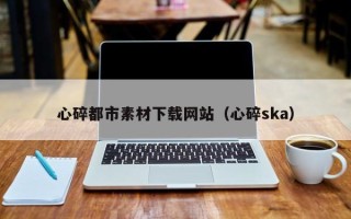 阿坝心碎都市素材下载网站（心碎ska）